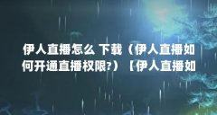 伊人直播怎么 下载(伊人直播如何开通直播权限?)【伊人直播如何下载?】