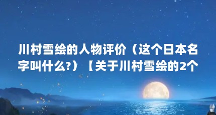 川村雪绘的人物评价（这个日本名字叫什么?）【关于川村雪绘的2个解答】