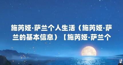 施芮娅·萨兰个人生活（施芮娅·萨兰的基本信息）【施芮娅·萨兰个人生活施芮娅·萨兰的个人生活】