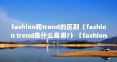 fashion和trend的区别(fashion trend是什么意思?)【fashiontrend是什么意思】