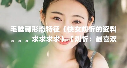 毛唯郦形态特征（快女刘忻的资料。。。求求求求）【刘忻：最喜欢的音乐人】