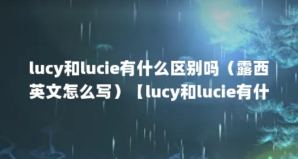 lucy和lucie有什么区别吗（露西英文怎么写）【lucy和lucie有什么区别吗】
