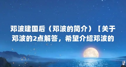 邓波建国后（邓波的简介）【关于邓波的2点解答，希望介绍邓波的2点解答，对大家有用】