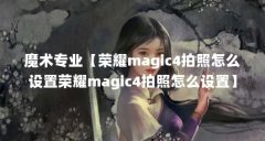魔术专业【荣耀magic4拍照怎么设置荣耀magic4拍照怎么设置】