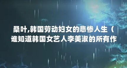 桑叶,韩国劳动妇女的悲惨人生（谁知道韩国女艺人李美淑的所有作品?）【韩国女艺人李美淑电影《桑叶》】