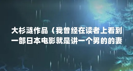 大杉涟作品（我曾经在读者上看到一部日本电影就是讲一个男的的妻子得了癌症然后他...）【大杉涟的2个人生时光介绍2个人生时光解答】