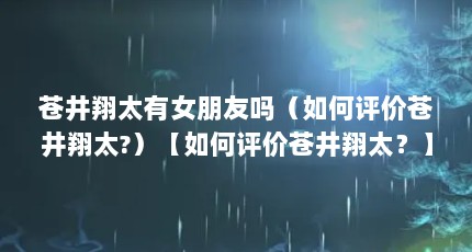 苍井翔太有女朋友吗（如何评价苍井翔太?）【如何评价苍井翔太？】