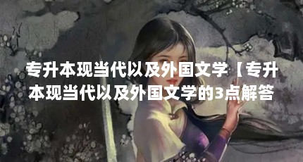 专升本现当代以及外国文学【专升本现当代以及外国文学的3点解答】