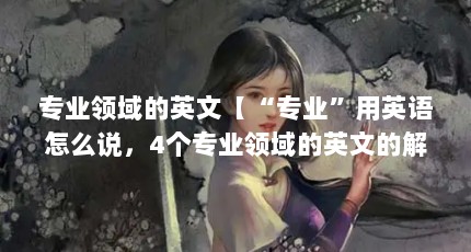 专业领域的英文【“专业”用英语怎么说，4个专业领域的英文的解答】