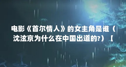 电影《首尔情人》的女主角是谁（沈泫京为什么在中国出道的?）【《首尔情人》的女主角是谁沈泫京为什么在中国出道的？】