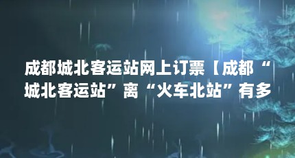 成都城北客运站网上订票【成都“城北客运站”离“火车北站”有多远？】