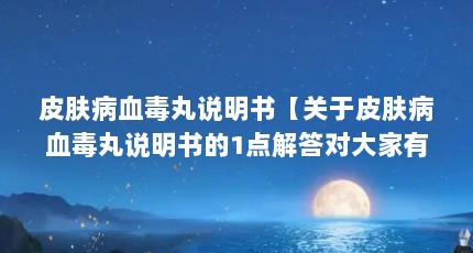 皮肤病血毒丸说明书【关于皮肤病血毒丸说明书的1点解答对大家有用吧】