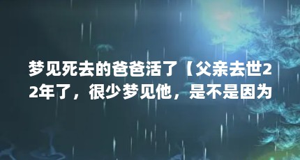 梦见死去的爸爸活了【父亲去世22年了，很少梦见他，是不是因为没有牵挂？】