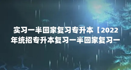 实习一半回家复习专升本【2022年统招专升本复习一半回家复习一半回家复习一半回家复习】