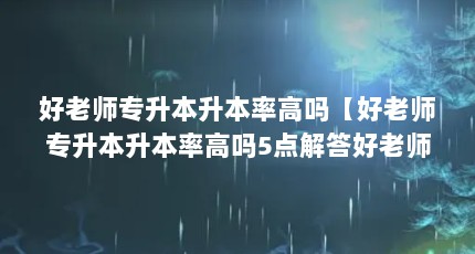 好老师专升本升本率高吗【好老师专升本升本率高吗5点解答好老师专升本率高吗】