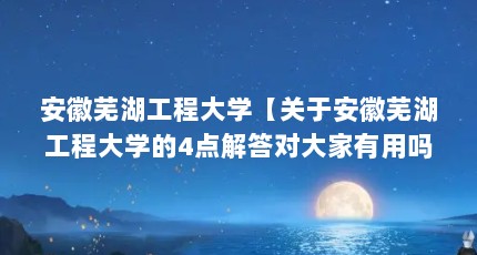 安徽芜湖工程大学【关于安徽芜湖工程大学的4点解答对大家有用吗】