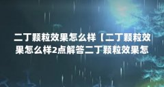 二丁颗粒效果怎么样【二丁颗粒效果怎么样2点解答二丁颗粒效果怎么样】