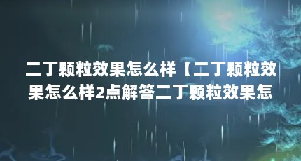 二丁颗粒效果怎么样【二丁颗粒效果怎么样2点解答二丁颗粒效果怎么样】