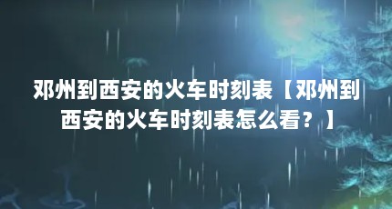 邓州到西安的火车时刻表【邓州到西安的火车时刻表怎么看？】