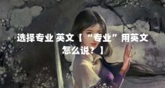 选择专业 英文【“专业”用英文怎么说?】