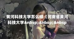 黄河科技大学怎么样【河南省黄河科技大学 】