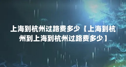 上海到杭州过路费多少【上海到杭州到上海到杭州过路费多少】
