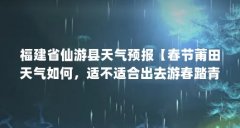 福建省仙游县天气预报【春节莆田天气如何，适不适合出去游春踏青？】