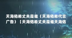 天海佑希丈夫是谁(天海佑希代言广告)【天海佑希丈夫是谁天海佑希丈夫是谁