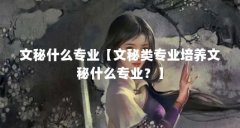 文秘什么专业【文秘类专业培养文秘什么专业?】