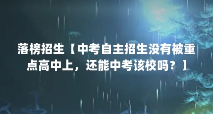 落榜招生【中考自主招生没有被重点高中上，还能中考该校吗？】