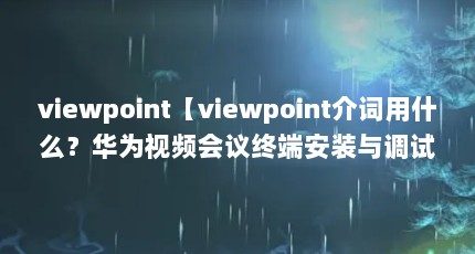 viewpoint【viewpoint介词用什么？华为视频会议终端安装与调试？】
