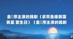 金旼序主演的韩剧（求双鱼座韩国男星 要生日）【金旼序主演的韩剧《今生是