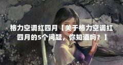 格力空调红四月【关于格力空调红四月的5个问题，你知道吗？】