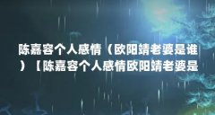 陈嘉容个人感情（欧阳靖老婆是谁）【陈嘉容个人感情欧阳靖老婆是谁】