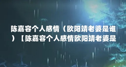 陈嘉容个人感情（欧阳靖老婆是谁）【陈嘉容个人感情欧阳靖老婆是谁】