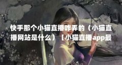 快手那个小猫直播咋弄的（小猫直播网站是什么）【小猫直播app最新地址】