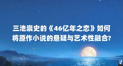 三池崇史的《46亿年之恋》如何将原作小说的悬疑与艺术性融合?_百度...（三池崇史是如何在日本电影界获得国际声誉的?）【《46亿年之恋》三池崇史是如何在日本电影界获得国际声誉的】