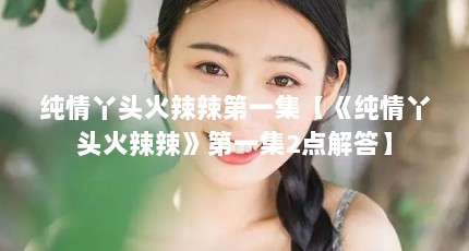 纯情丫头火辣辣第一集【《纯情丫头火辣辣》第一集2点解答】