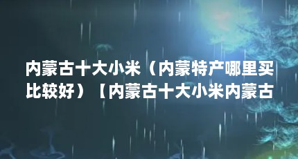 内蒙古十大小米（内蒙特产哪里买比较好）【内蒙古十大小米内蒙古十大小米内蒙古十大小米内蒙古小米】