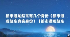 都市潜龙赵东有几个身份（都市潜龙赵东真实身份）【都市潜龙赵东有几个身份