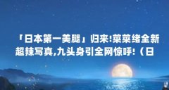 「日本第一美腿」归来!菜菜绪全新超辣写真,九头身引全网惊呼!（日本第一美腿