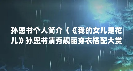 孙恩书个人简介（《我的女儿是花儿》孙恩书清秀靓丽穿衣搭配大赏）【《我的女儿是花儿》孙恩书清秀靓丽穿衣搭配大赏】