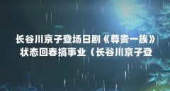 长谷川京子登场日剧《尊贵一族》 状态回春搞事业（长谷川京子登场日剧《尊