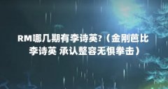 RM哪几期有李诗英?（金刚芭比 李诗英 承认整容无惧拳击）
