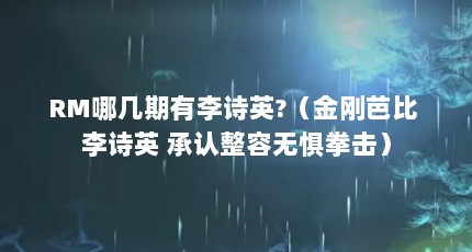 RM哪几期有李诗英?（金刚芭比 李诗英 承认整容无惧拳击）