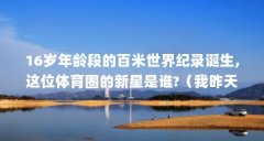 16岁年龄段的百米世界纪录诞生,这位体育圈的新星是谁?(我昨天去莱阳买了件