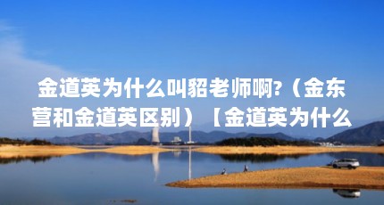 金道英为什么叫貂老师啊?（金东营和金道英区别）【金道英为什么叫貂老师啊？金东营和金道英区别】