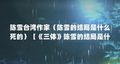 陈雪台湾作家(陈雪的结局是什么死的)【《三体》陈雪的结局是什么死的】