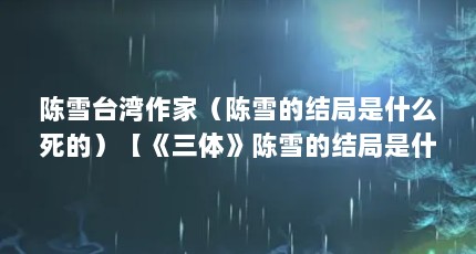 陈雪台湾作家（陈雪的结局是什么死的）【《三体》陈雪的结局是什么死的】
