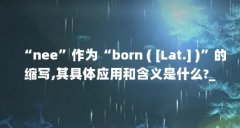 “nee”作为“born ( [Lat.] )”的缩写,其具体应用和含义是什么?_百度...（nee是不是